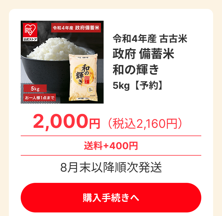 IRIS 公式ストア 令和4年産政府備蓄米 5kg お一人様1点まで 令和4年産 古古米 政府 備蓄米 和の輝き 5kg 【予約】 2,000円 (税込2,160円) 送料+400円 発送:7月中旬~下旬頃予定 購入手続きへ